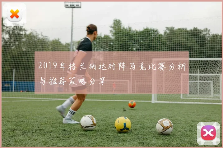 2019年格兰纳达对阵马竞比赛分析与推荐策略分享