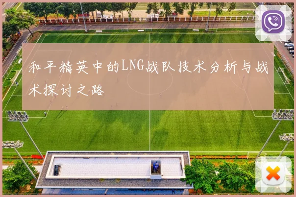 和平精英中的LNG战队技术分析与战术探讨之路