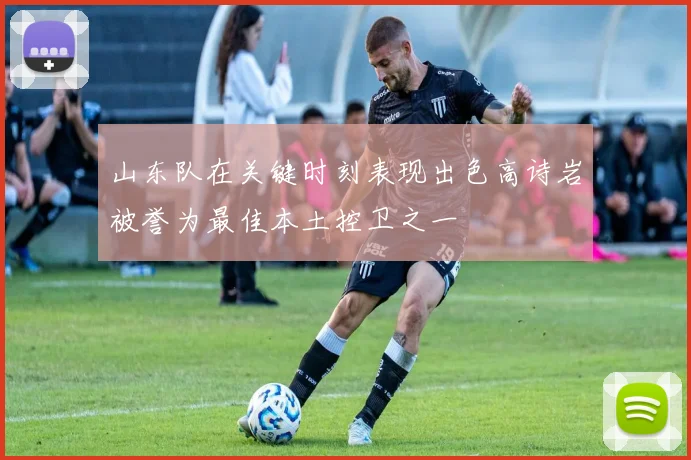 山东队在关键时刻表现出色高诗岩被誉为最佳本土控卫之一
