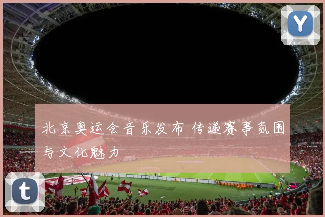 北京奥运会音乐发布 传递赛事氛围与文化魅力