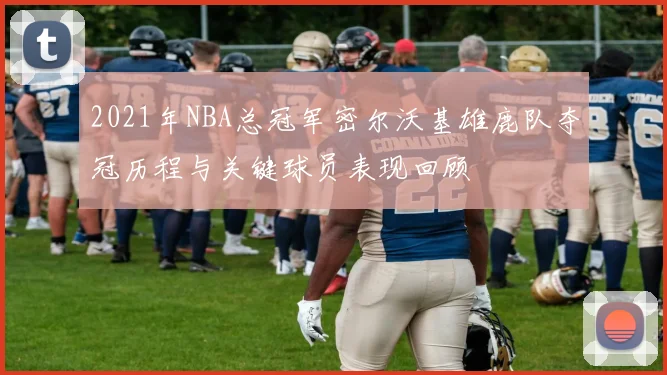 2021年NBA总冠军密尔沃基雄鹿队夺冠历程与关键球员表现回顾