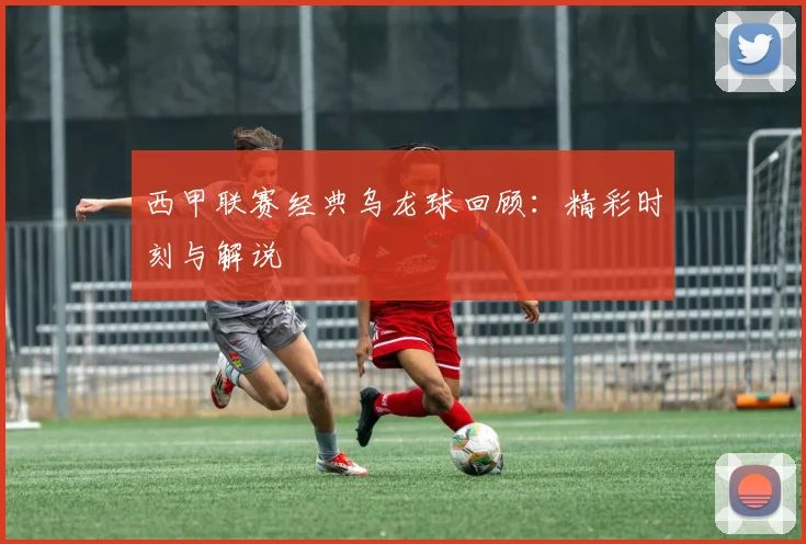 西甲联赛经典乌龙球回顾：精彩时刻与解说