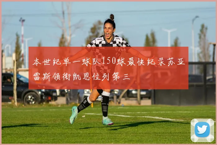 本世纪单一球队150球最快纪录苏亚雷斯领衔凯恩位列第三