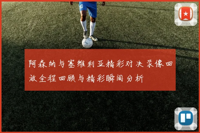 阿森纳与塞维利亚精彩对决录像回放全程回顾与精彩瞬间分析