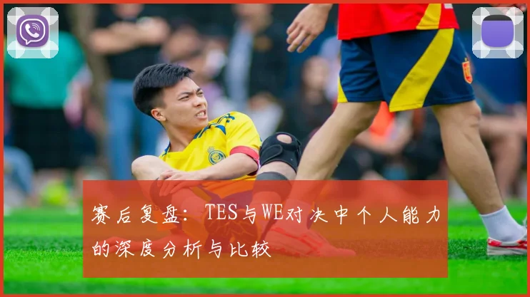 赛后复盘：TES与WE对决中个人能力的深度分析与比较